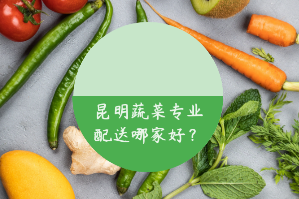 昆明蔬菜專(zhuān)業(yè)配送哪家好？
