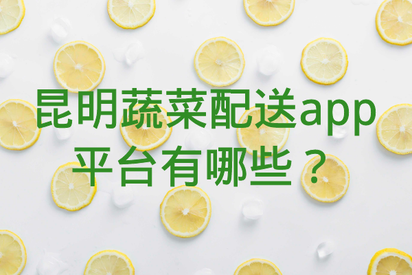 昆明蔬菜配送app平臺(tái)有哪些？