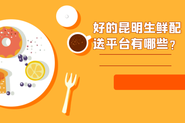 好的昆明生鮮配送平臺(tái)有哪些？