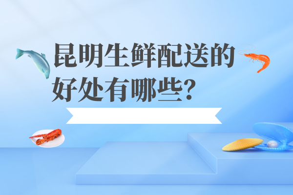 昆明生鮮配送的好處有哪些？