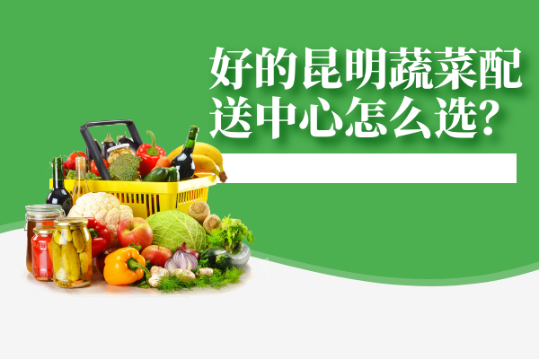 在昆明學(xué)校食堂應(yīng)該怎么選擇蔬菜配送公司